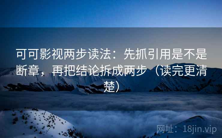 可可影视两步读法：先抓引用是不是断章，再把结论拆成两步（读完更清楚）