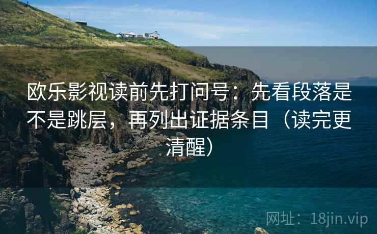 欧乐影视读前先打问号：先看段落是不是跳层，再列出证据条目（读完更清醒）